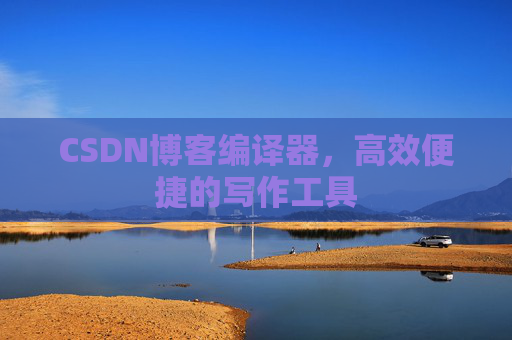 CSDN博客编译器，高效便捷的写作工具